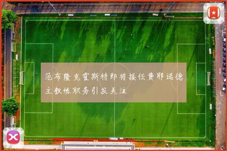 范布隆克霍斯特即将接任费耶诺德主教练职务引发关注