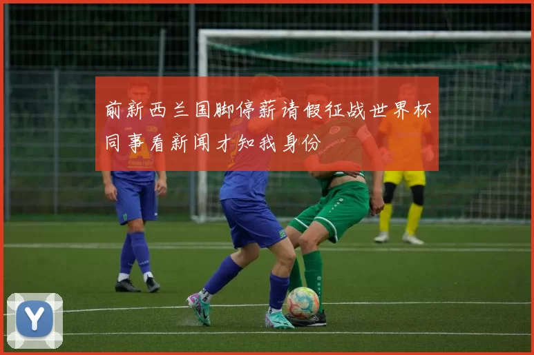 前新西兰国脚停薪请假征战世界杯同事看新闻才知我身份