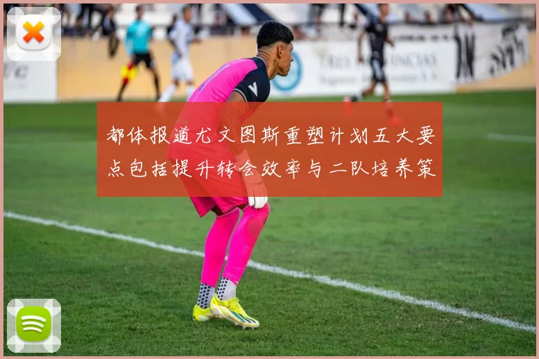 都体报道尤文图斯重塑计划五大要点包括提升转会效率与二队培养策略