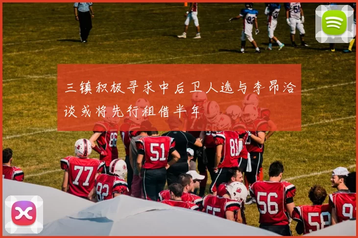 三镇积极寻求中后卫人选与李昂洽谈或将先行租借半年