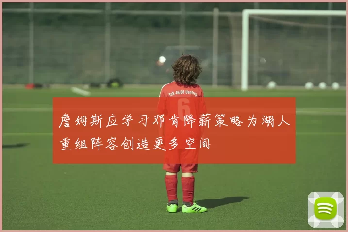 詹姆斯应学习邓肯降薪策略为湖人重组阵容创造更多空间