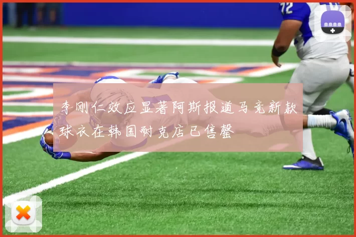 李刚仁效应显著阿斯报道马竞新款球衣在韩国耐克店已售罄