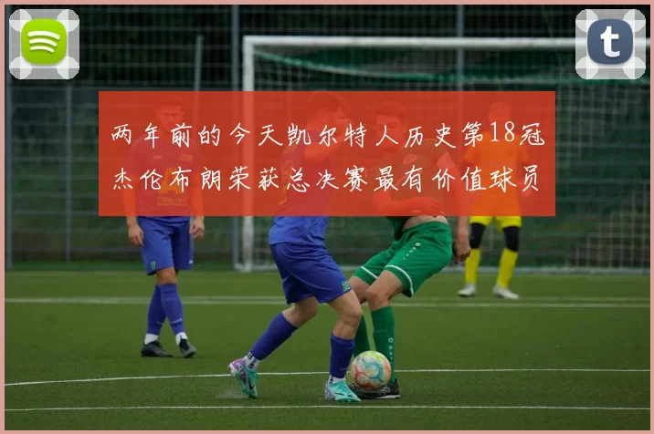 两年前的今天凯尔特人历史第18冠杰伦布朗荣获总决赛最有价值球员