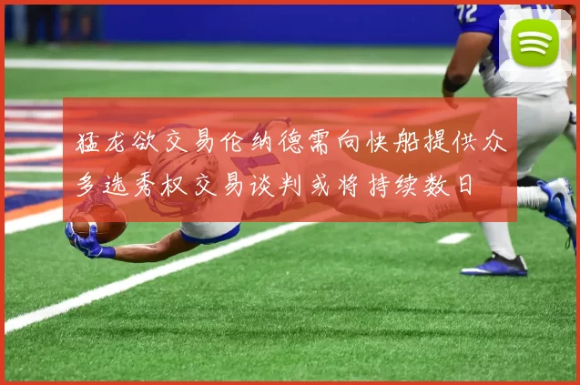 猛龙欲交易伦纳德需向快船提供众多选秀权交易谈判或将持续数日