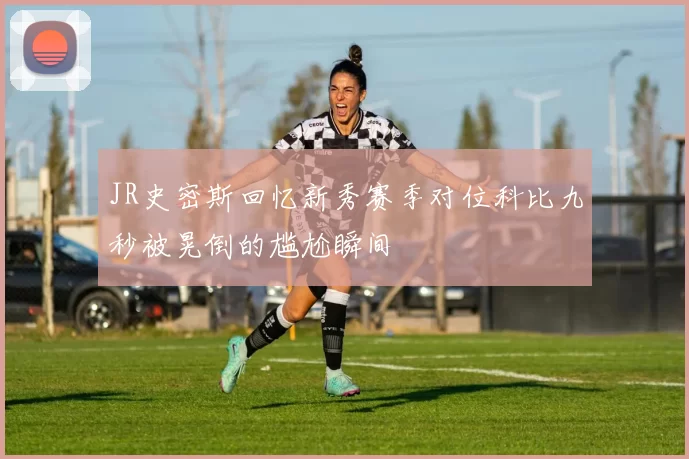 JR史密斯回忆新秀赛季对位科比九秒被晃倒的尴尬瞬间
