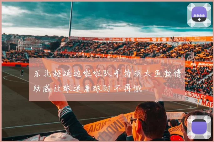 东北超延边啦啦队手持明太鱼激情助威让球迷看球时不再饿
