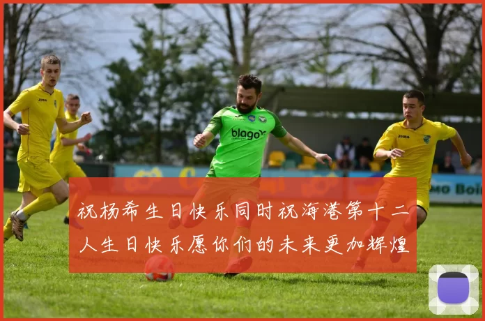 祝杨希生日快乐同时祝海港第十二人生日快乐愿你们的未来更加辉煌